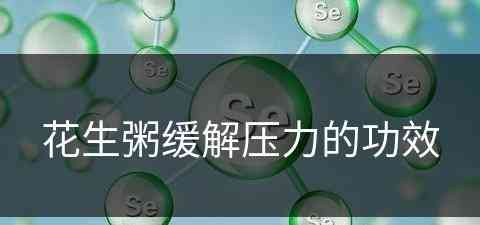 花生粥缓解压力的功效(花生粥缓解压力的功效与作用)